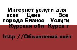 Интернет услуги для всех! › Цена ­ 300 - Все города Бизнес » Услуги   . Курская обл.,Курск г.